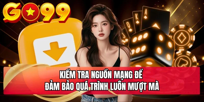 Kiểm tra nguồn mạng để đảm bảo quá trình luôn mượt mà