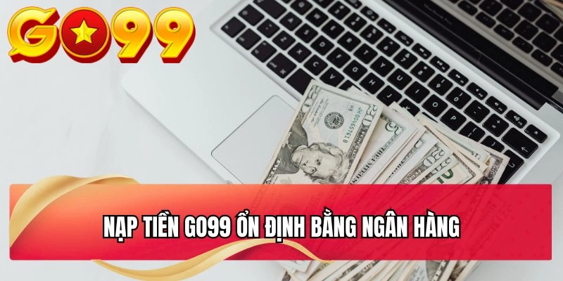 Nạp tiền GO99 ổn định bằng ngân hàng